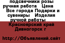 подсвечники розы ручная работа › Цена ­ 1 - Все города Подарки и сувениры » Изделия ручной работы   . Красноярский край,Дивногорск г.